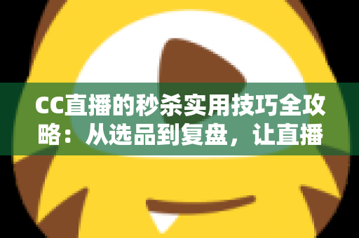 CC直播的秒杀实用技巧全攻略：从选品到复盘，让直播间销量倍增的实战指南