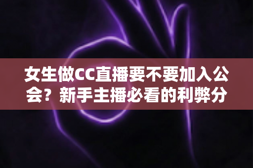 女生做CC直播要不要加入公会？新手主播必看的利弊分析与避坑指南