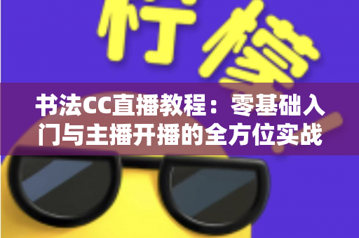书法CC直播教程:零基础入门与主播开播的全方位实战指南 书法CC直播教程:零基础入门与主播开播的全方位实战指南