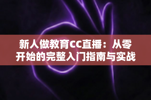 新人做教育CC直播：从零开始的完整入门指南与实战技巧