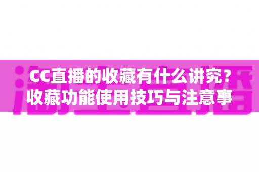 CC直播的收藏有什么讲究？收藏功能使用技巧与注意事项全面解析