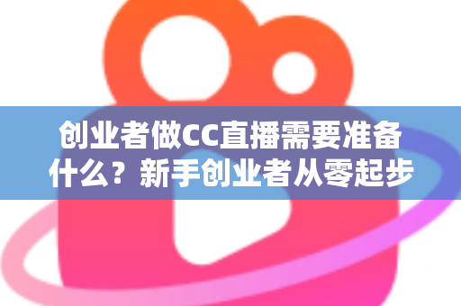 创业者做CC直播需要准备什么？新手创业者从零起步的直播创业全攻略