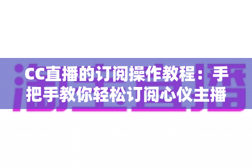 CC直播的订阅操作教程:手把手教你轻松订阅心仪主播的完整指南 CC直播的订阅操作教程:手把手教你轻松订阅心仪主播的完整指南