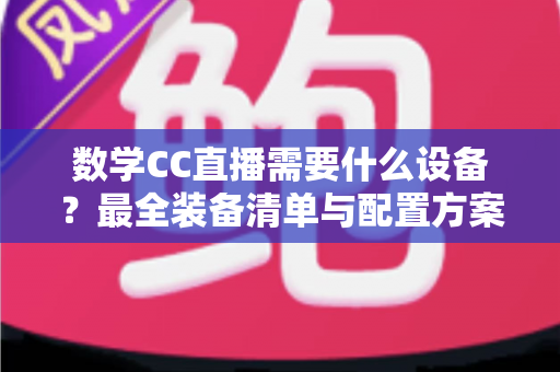 数学CC直播需要什么设备?最全装备清单与配置方案深度解析 数学CC直播需要什么设备?最全装备清单与配置方案深度解析