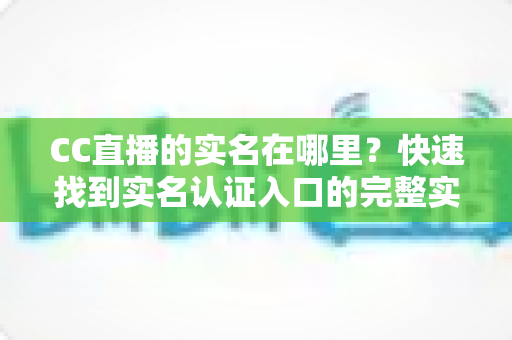 CC直播的实名在哪里？快速找到实名认证入口的完整实用指南