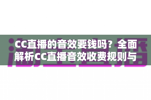 CC直播的音效要钱吗？全面解析CC直播音效收费规则与免费获取技巧