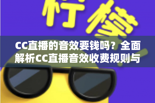 CC直播的音效要钱吗？全面解析CC直播音效收费规则与免费获取技巧