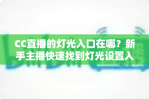 CC直播的灯光入口在哪？新手主播快速找到灯光设置入口的完整实用指南