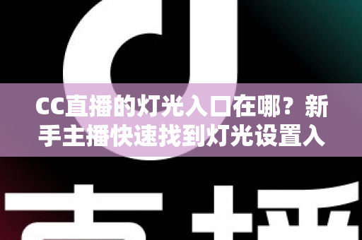 CC直播的灯光入口在哪？新手主播快速找到灯光设置入口的完整实用指南