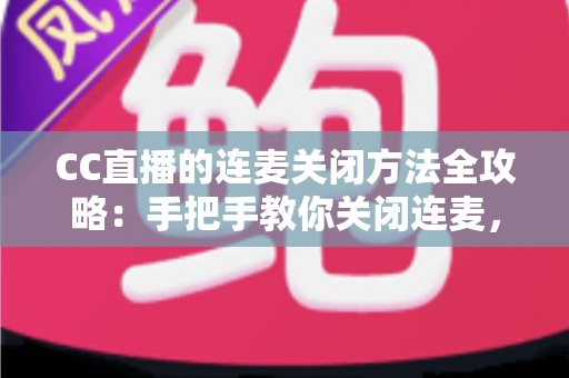 CC直播的连麦关闭方法全攻略：手把手教你关闭连麦，打造专属纯净直播间