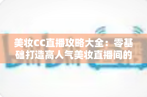 美妆CC直播攻略大全:零基础打造高人气美妆直播间的实战秘籍,快速涨粉与变现一学就会 美妆CC直播攻略大全:零基础打造高人气美妆直播间的实战秘籍,快速涨粉与变现一学就会