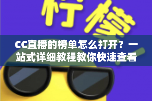 CC直播的榜单怎么打开?一站式详细教程教你快速查看各类榜单数据 CC直播的榜单怎么打开?一站式详细教程教你快速查看各类榜单数据