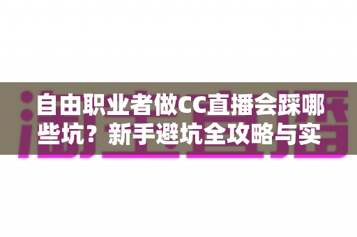 自由职业者做CC直播会踩哪些坑？新手避坑全攻略与实战解决方案