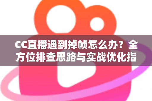 CC直播遇到掉帧怎么办？全方位排查思路与实战优化指南，让直播画面丝般顺滑不卡顿