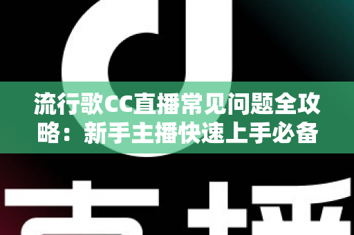 流行歌CC直播常见问题全攻略：新手主播快速上手必备实用指南
