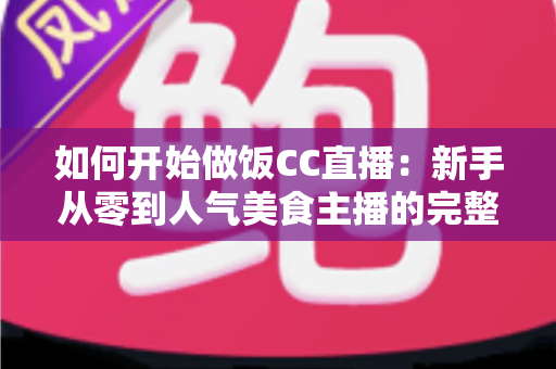 如何开始做饭CC直播:新手从零到人气美食主播的完整实战指南 如何开始做饭CC直播:新手从零到人气美食主播的完整实战指南