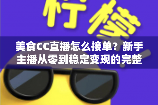 美食CC直播怎么接单？新手主播从零到稳定变现的完整攻略
