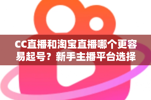 CC直播和淘宝直播哪个更容易起号？新手主播平台选择深度解析与实战指南