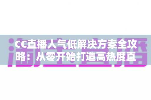 CC直播人气低解决方案全攻略:从零开始打造高热度直播间的实战指南 CC直播人气低解决方案全攻略:从零开始打造高热度直播间的实战指南
