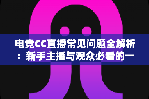 电竞CC直播常见问题全解析：新手主播与观众必看的一站式实用指南