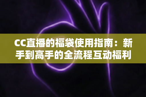 CC直播的福袋使用指南：新手到高手的全流程互动福利攻略