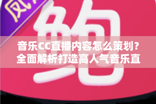 音乐CC直播内容怎么策划？全面解析打造高人气音乐直播间的策划思路与实战方法