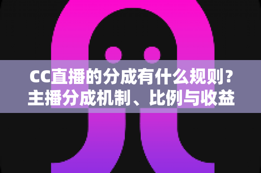 CC直播的分成有什么规则?主播分成机制、比例与收益提现全解析 CC直播的分成有什么规则?主播分成机制、比例与收益提现全解析