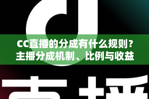 CC直播的分成有什么规则？主播分成机制、比例与收益提现全解析
