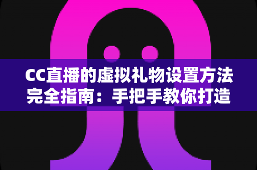 CC直播的虚拟礼物设置方法完全指南:手把手教你打造高互动、高收益的直播间 CC直播的虚拟礼物设置方法完全指南:手把手教你打造高互动、高收益的直播间