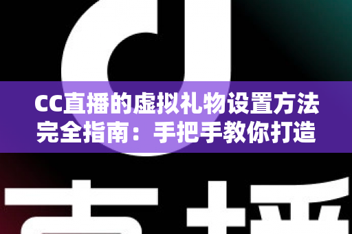 CC直播的虚拟礼物设置方法完全指南：手把手教你打造高互动、高收益的直播间