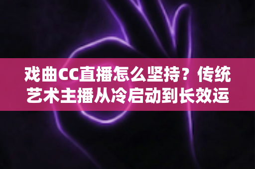 戏曲CC直播怎么坚持?传统艺术主播从冷启动到长效运营的实战指南 戏曲CC直播怎么坚持?传统艺术主播从冷启动到长效运营的实战指南