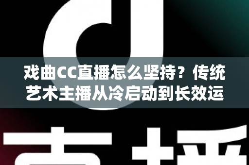 戏曲CC直播怎么坚持?传统艺术主播从冷启动到长效运营的实战指南 戏曲CC直播怎么坚持?传统艺术主播从冷启动到长效运营的实战指南