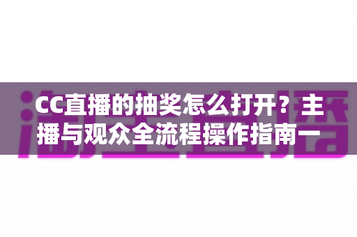 CC直播的抽奖怎么打开？主播与观众全流程操作指南一学就会