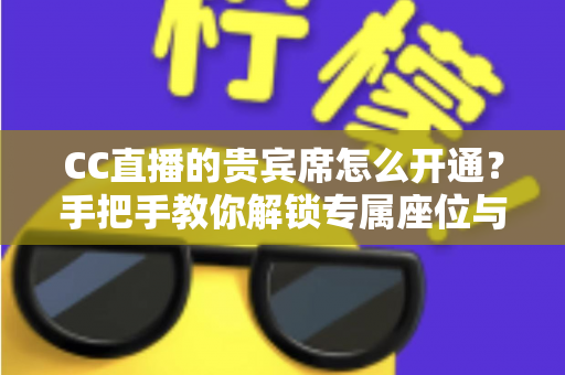 CC直播的贵宾席怎么开通？手把手教你解锁专属座位与尊贵特权