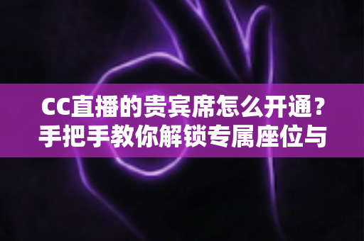 CC直播的贵宾席怎么开通？手把手教你解锁专属座位与尊贵特权