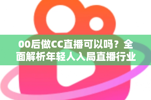 00后做CC直播可以吗？全面解析年轻人入局直播行业的机遇与挑战