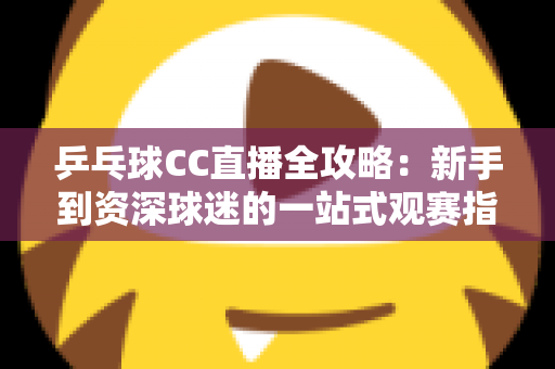 乒乓球CC直播全攻略：新手到资深球迷的一站式观赛指南