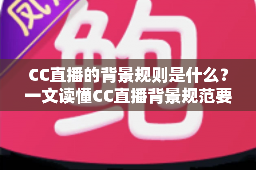 CC直播的背景规则是什么?一文读懂CC直播背景规范要求与主播合规避坑指南 CC直播的背景规则是什么?一文读懂CC直播背景规范要求与主播合规避坑指南