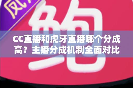 CC直播和虎牙直播哪个分成高?主播分成机制全面对比与平台选择指南 CC直播和虎牙直播哪个分成高?主播分成机制全面对比与平台选择指南