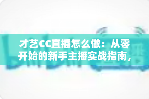 才艺CC直播怎么做:从零开始的新手主播实战指南,助你快速涨粉变现 才艺CC直播怎么做:从零开始的新手主播实战指南,助你快速涨粉变现