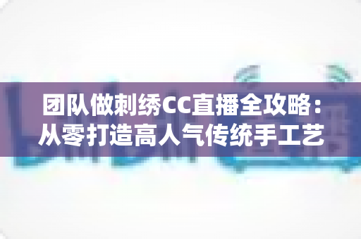 团队做刺绣CC直播全攻略：从零打造高人气传统手工艺直播间的实战秘籍