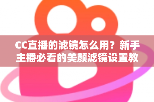 CC直播的滤镜怎么用?新手主播必看的美颜滤镜设置教程与实用技巧 CC直播的滤镜怎么用?新手主播必看的美颜滤镜设置教程与实用技巧
