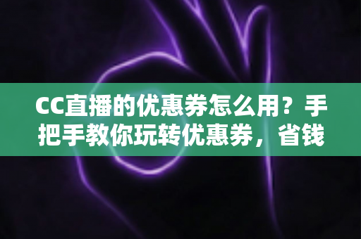 CC直播的优惠券怎么用?手把手教你玩转优惠券,省钱的正确姿势全在这里 CC直播的优惠券怎么用?手把手教你玩转优惠券,省钱的正确姿势全在这里