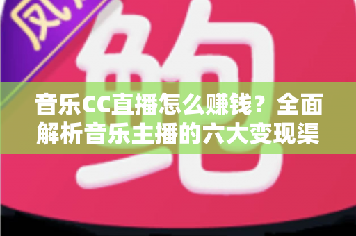 音乐CC直播怎么赚钱？全面解析音乐主播的六大变现渠道与实战攻略