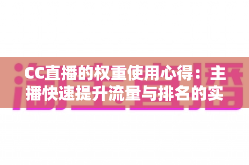 CC直播的权重使用心得:主播快速提升流量与排名的实战指南 CC直播的权重使用心得:主播快速提升流量与排名的实战指南
