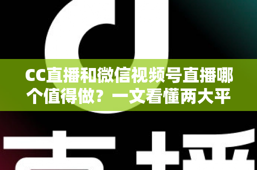 CC直播和微信视频号直播哪个值得做?一文看懂两大平台的优劣势与选择策略 CC直播和微信视频号直播哪个值得做?一文看懂两大平台的优劣势与选择策略