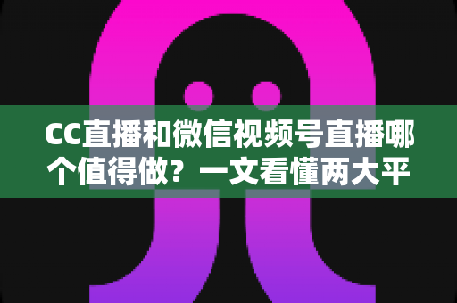 CC直播和微信视频号直播哪个值得做?一文看懂两大平台的优劣势与选择策略 CC直播和微信视频号直播哪个值得做?一文看懂两大平台的优劣势与选择策略