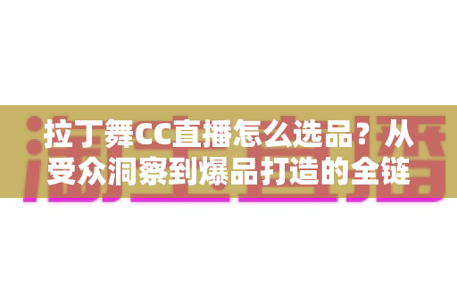 拉丁舞CC直播怎么选品?从受众洞察到爆品打造的全链路选品指南 拉丁舞CC直播怎么选品?从受众洞察到爆品打造的全链路选品指南