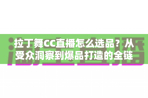 拉丁舞CC直播怎么选品?从受众洞察到爆品打造的全链路选品指南 拉丁舞CC直播怎么选品?从受众洞察到爆品打造的全链路选品指南