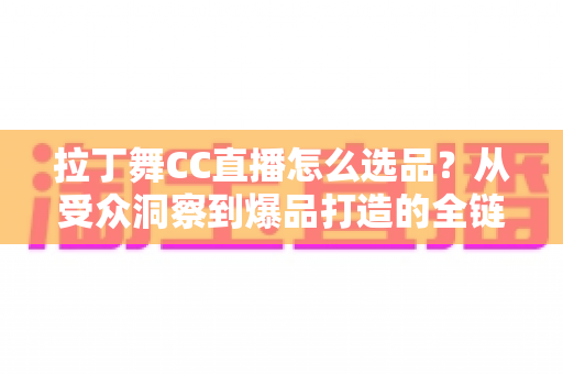 拉丁舞CC直播怎么选品?从受众洞察到爆品打造的全链路选品指南 拉丁舞CC直播怎么选品?从受众洞察到爆品打造的全链路选品指南